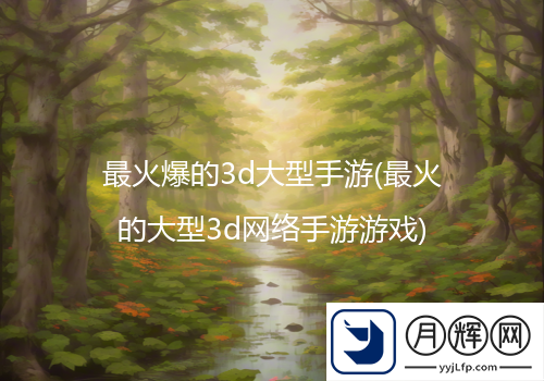 最火爆的型手戏3d大型手游(最火的大型3d网络手游游戏)